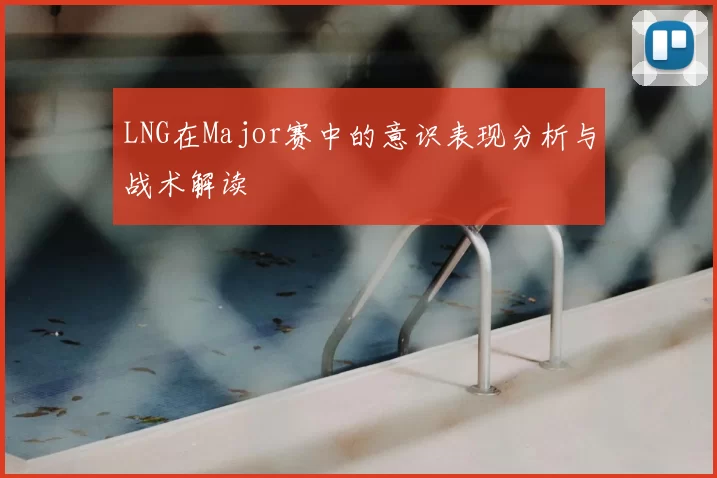 LNG在Major赛中的意识表现分析与战术解读