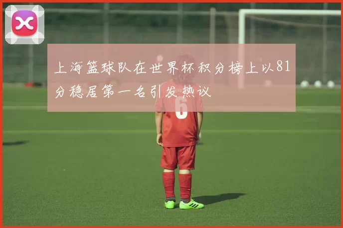 上海篮球队在世界杯积分榜上以81分稳居第一名引发热议