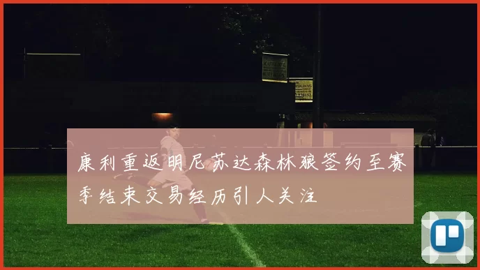 康利重返明尼苏达森林狼签约至赛季结束交易经历引人关注