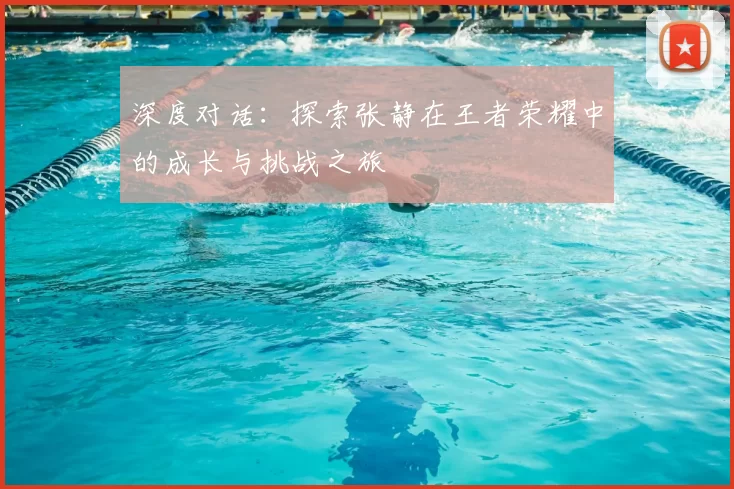 深度对话:探索张静在王者荣耀中的成长与挑战之旅