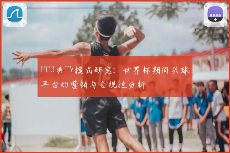 FC3典TV模式研究：世界杯期间买球平台的营销与合规性分析