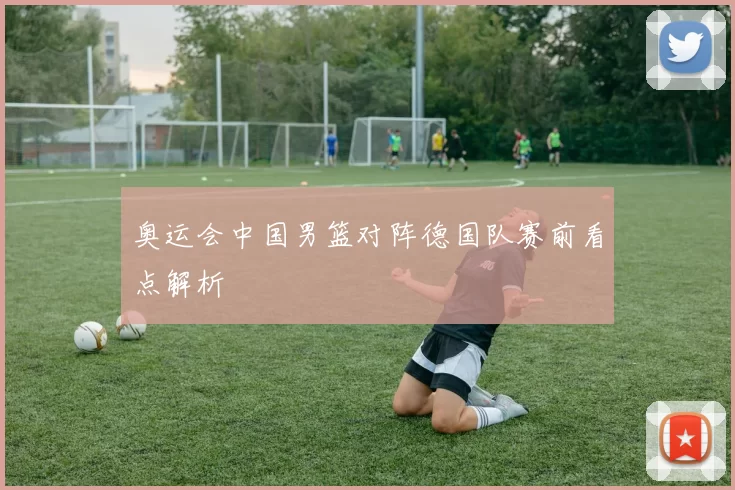 奥运会中国男篮对阵德国队赛前看点解析