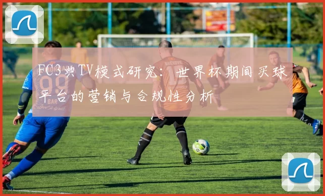FC3典TV模式研究：世界杯期间买球平台的营销与合规性分析