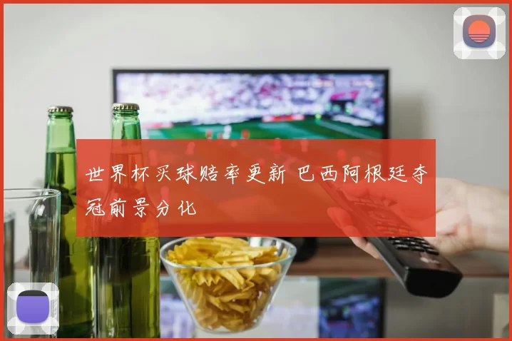 世界杯买球赔率更新 巴西阿根廷夺冠前景分化