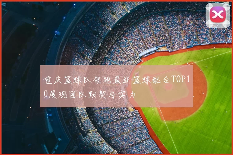 重庆篮球队领跑最新篮球配合TOP10展现团队默契与实力