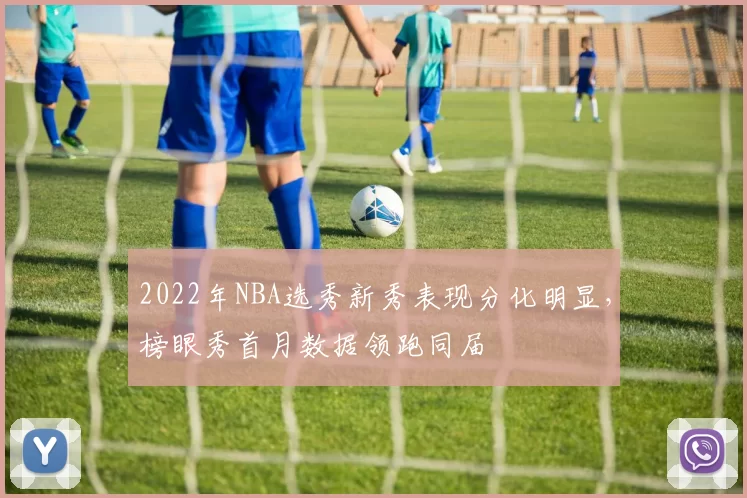 2022年NBA选秀新秀表现分化明显，榜眼秀首月数据领跑同届