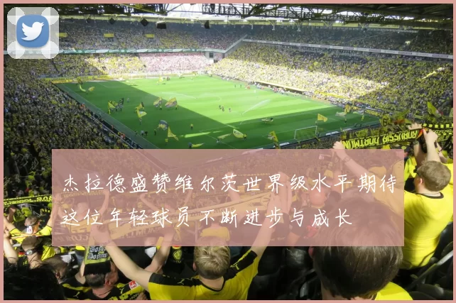 杰拉德盛赞维尔茨世界级水平期待这位年轻球员不断进步与成长