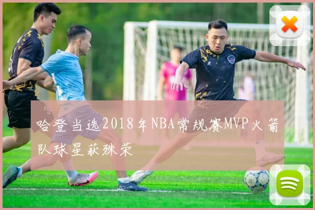 哈登当选2018年NBA常规赛MVP火箭队球星获殊荣