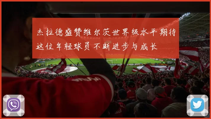 杰拉德盛赞维尔茨世界级水平期待这位年轻球员不断进步与成长