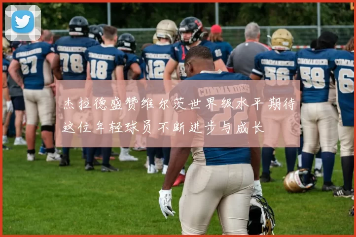 杰拉德盛赞维尔茨世界级水平期待这位年轻球员不断进步与成长