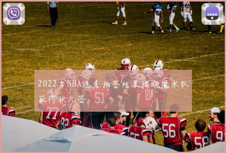 2022年NBA选秀抽签结果揭晓魔术队获得状元签
