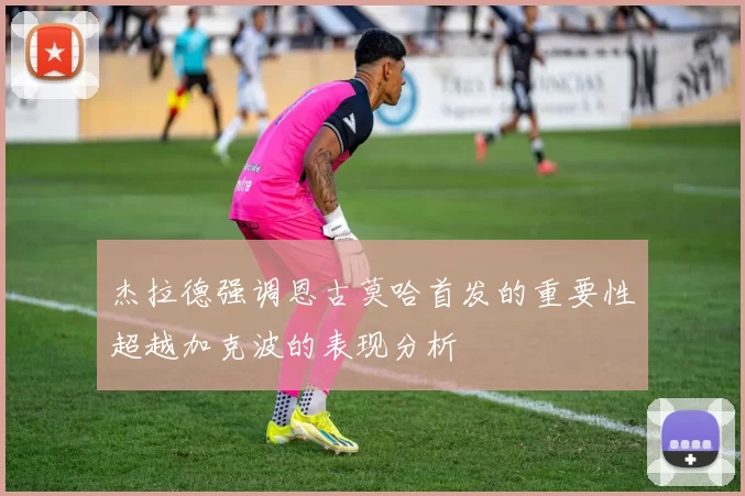 杰拉德强调恩古莫哈首发的重要性超越加克波的表现分析
