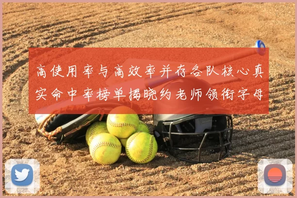 高使用率与高效率并存各队核心真实命中率榜单揭晓约老师领衔字母紧随其后