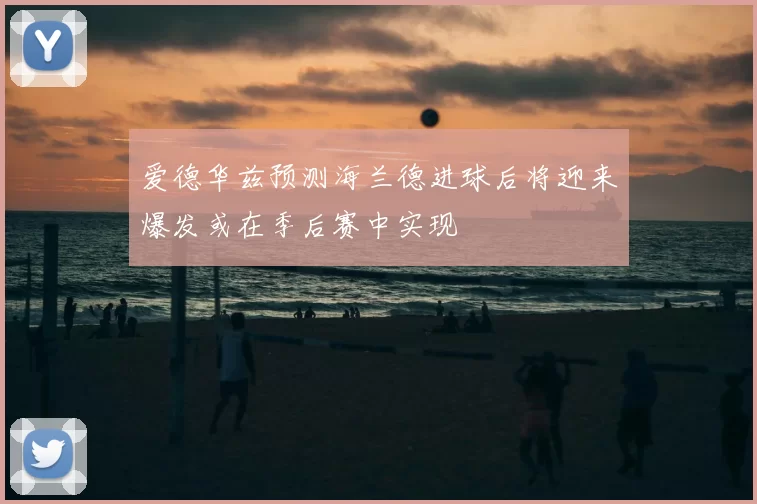 爱德华兹预测海兰德进球后将迎来爆发或在季后赛中实现