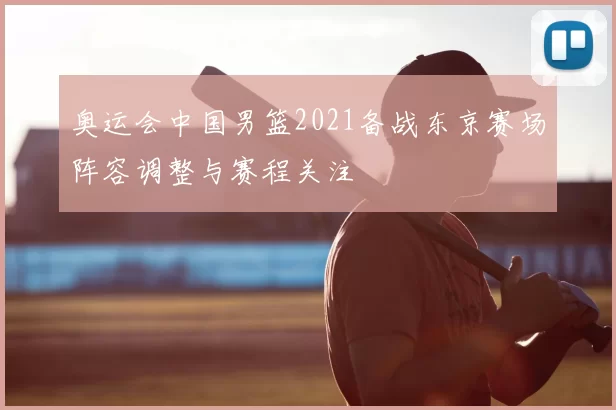 奥运会中国男篮2021备战东京赛场阵容调整与赛程关注