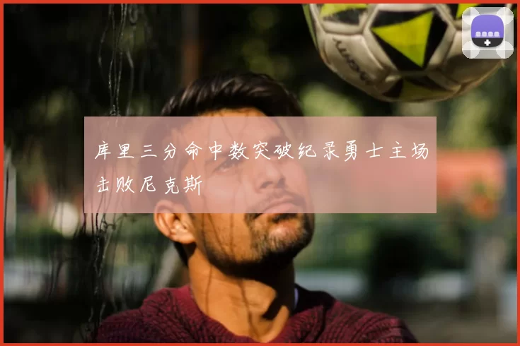 库里三分命中数突破纪录勇士主场击败尼克斯