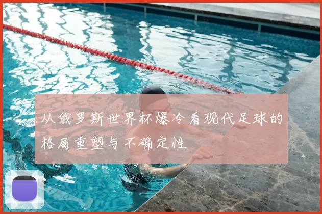 从俄罗斯世界杯爆冷看现代足球的格局重塑与不确定性