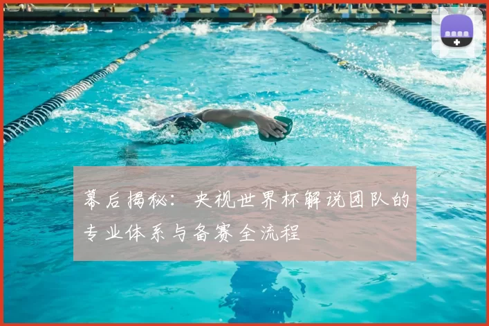 幕后揭秘：央视世界杯解说团队的专业体系与备赛全流程