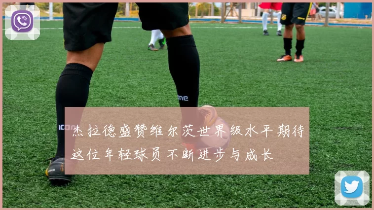 杰拉德盛赞维尔茨世界级水平期待这位年轻球员不断进步与成长