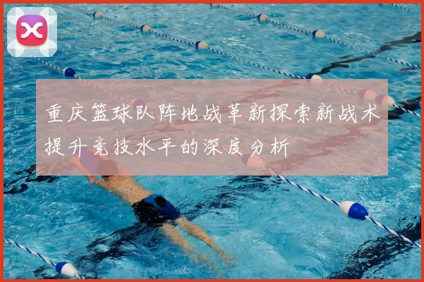 重庆篮球队阵地战革新探索新战术提升竞技水平的深度分析