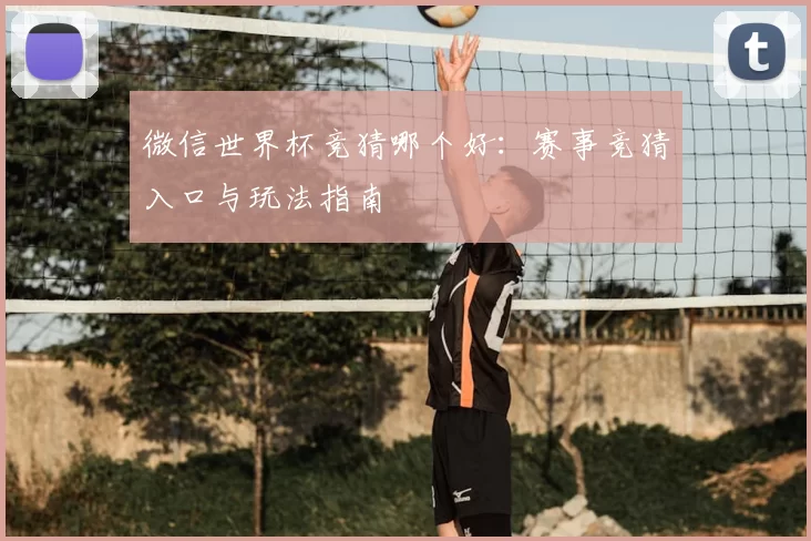 微信世界杯竞猜哪个好：赛事竞猜入口与玩法指南