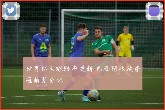 世界杯买球赔率更新 巴西阿根廷夺冠前景分化