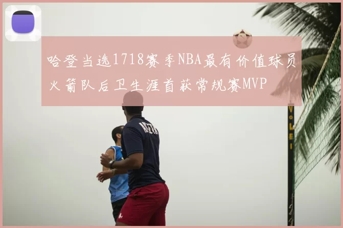 哈登当选1718赛季NBA最有价值球员火箭队后卫生涯首获常规赛MVP