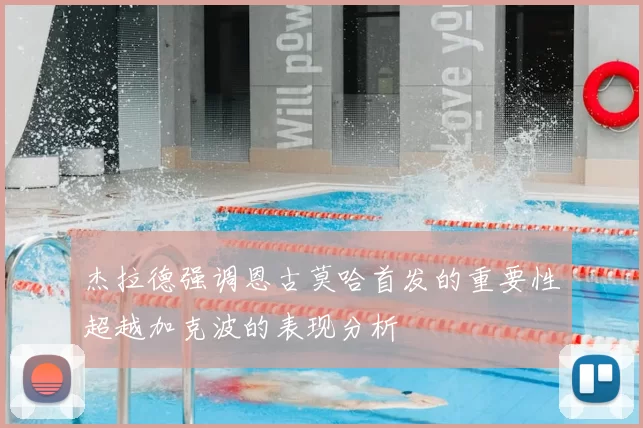 杰拉德强调恩古莫哈首发的重要性超越加克波的表现分析