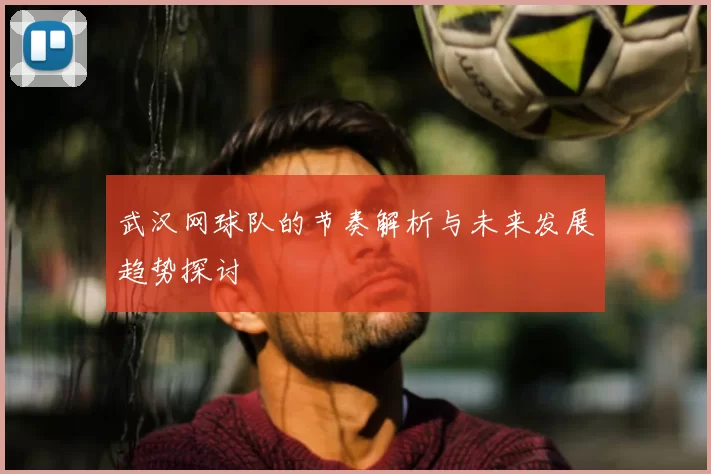 武汉网球队的节奏解析与未来发展趋势探讨
