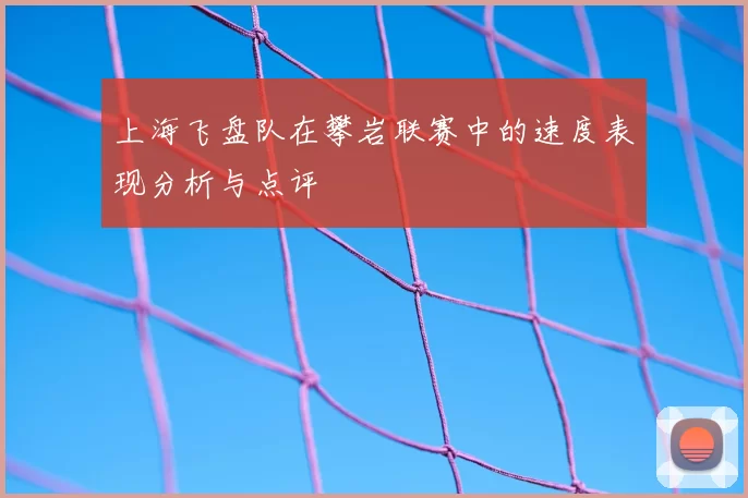 上海飞盘队在攀岩联赛中的速度表现分析与点评