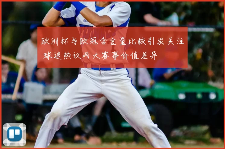 欧洲杯与欧冠含金量比较引发关注 球迷热议两大赛事价值差异