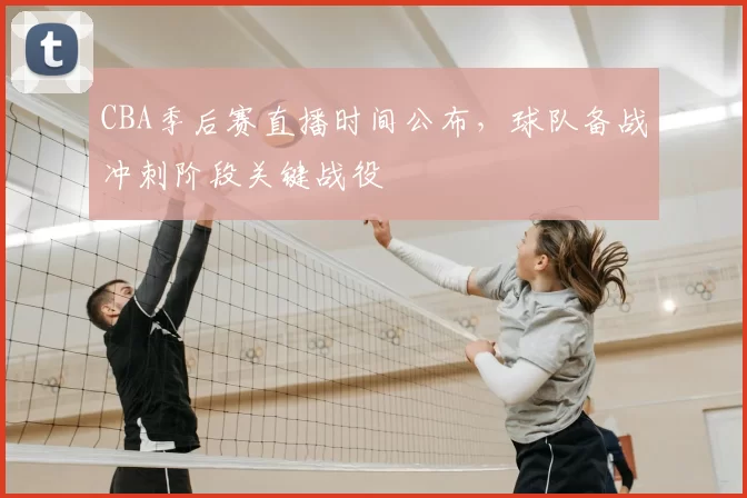 CBA季后赛直播时间公布，球队备战冲刺阶段关键战役