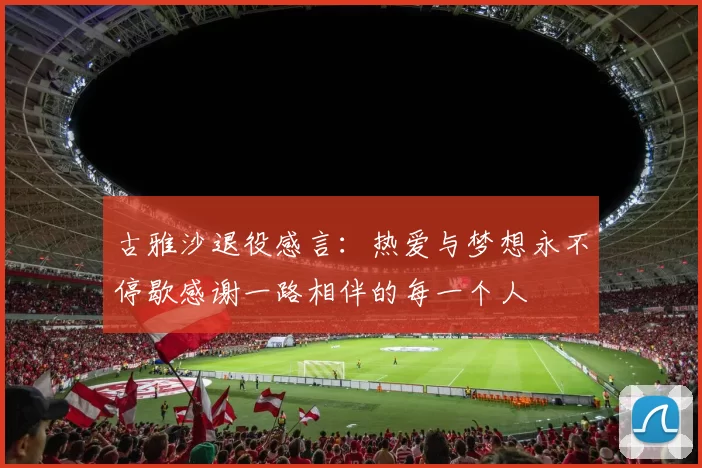 古雅沙退役感言：热爱与梦想永不停歇感谢一路相伴的每一个人