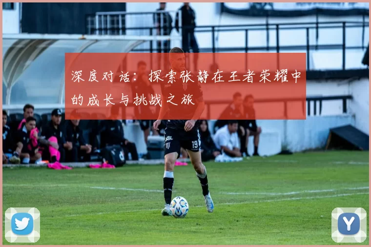 深度对话:探索张静在王者荣耀中的成长与挑战之旅