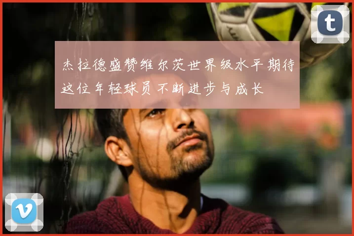杰拉德盛赞维尔茨世界级水平期待这位年轻球员不断进步与成长