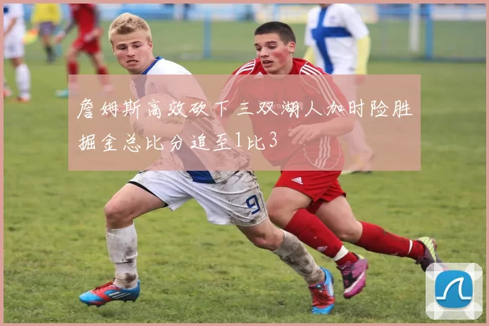 詹姆斯高效砍下三双湖人加时险胜掘金总比分追至1比3