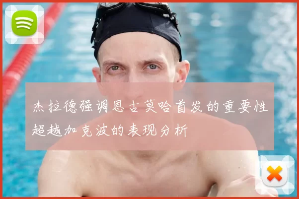 杰拉德强调恩古莫哈首发的重要性超越加克波的表现分析