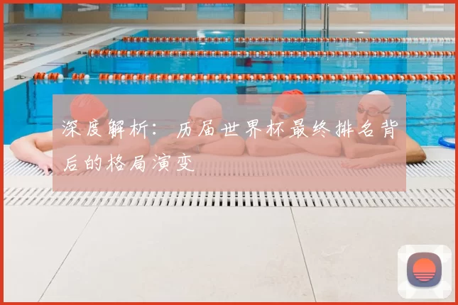 深度解析：历届世界杯最终排名背后的格局演变