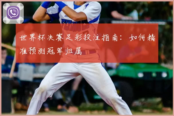 世界杯决赛足彩投注指南:如何精准预测冠军归属