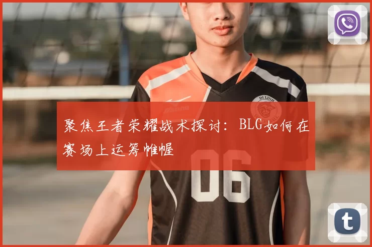 聚焦王者荣耀战术探讨：BLG如何在赛场上运筹帷幄