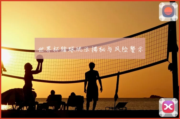 世界杯赌球玩法揭秘与风险警示