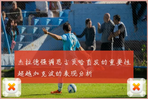 杰拉德强调恩古莫哈首发的重要性超越加克波的表现分析