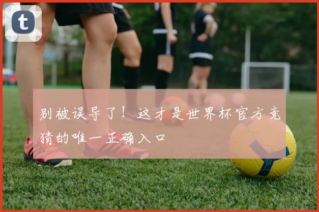 别被误导了！这才是世界杯官方竞猜的唯一正确入口