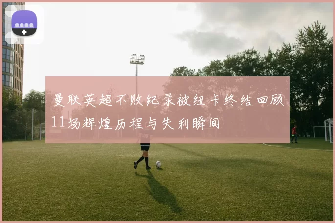 曼联英超不败纪录被纽卡终结回顾11场辉煌历程与失利瞬间
