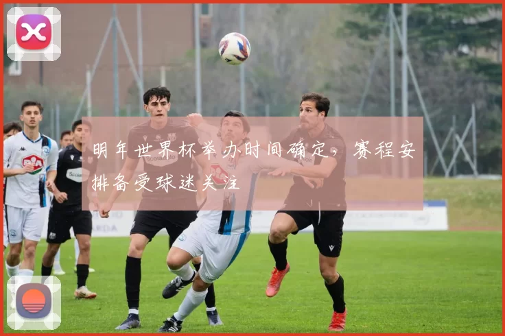 明年世界杯举办时间确定，赛程安排备受球迷关注