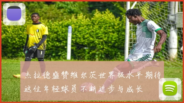 杰拉德盛赞维尔茨世界级水平期待这位年轻球员不断进步与成长