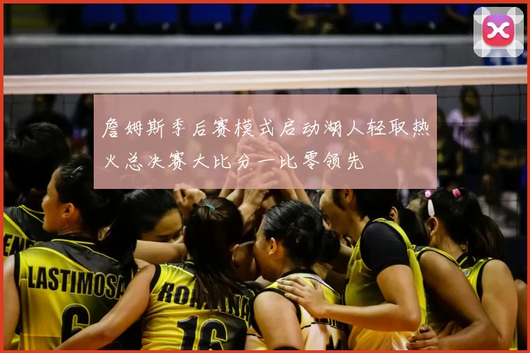 詹姆斯季后赛模式启动湖人轻取热火总决赛大比分一比零领先