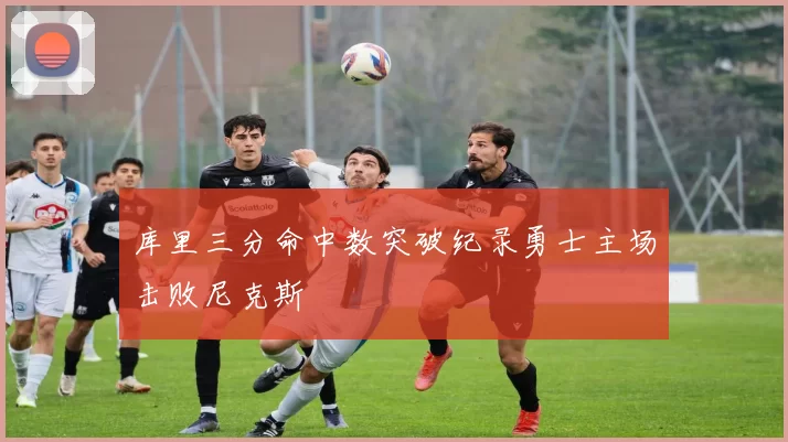 库里三分命中数突破纪录勇士主场击败尼克斯