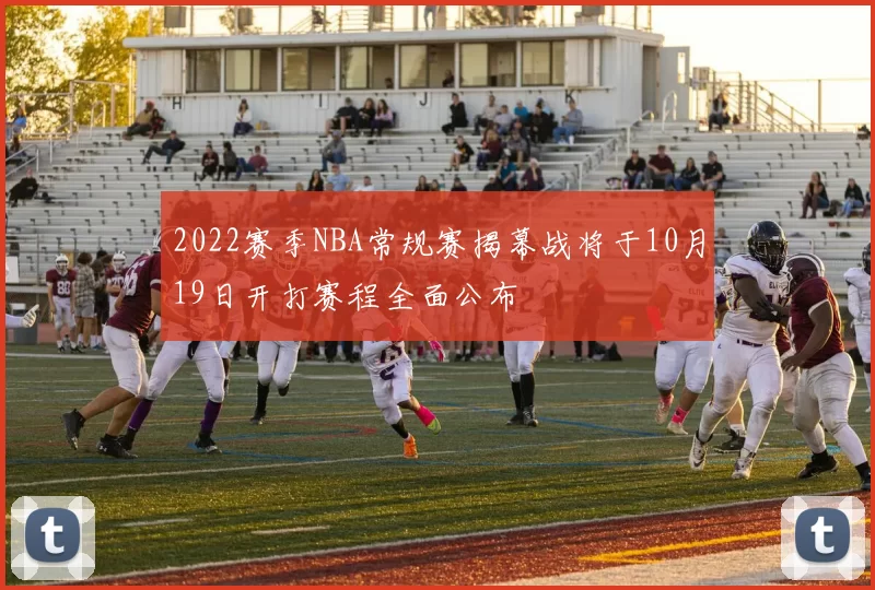 2022赛季NBA常规赛揭幕战将于10月19日开打赛程全面公布