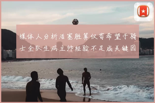 媒体人分析活塞胜算仅寄希望于骑士全队生病主帅经验不足成关键因素